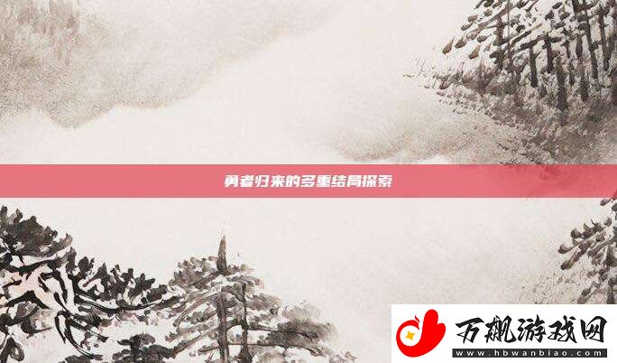 勇者归来的多重结局探索