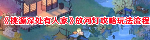 《桃源深处有人家》放河灯攻略玩法流程