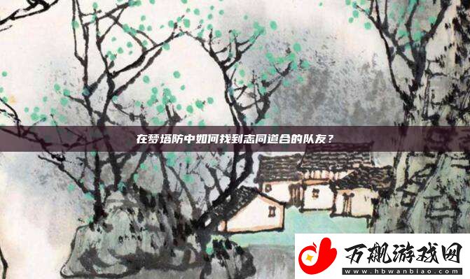 在梦塔防中如何找到志同道合的队友