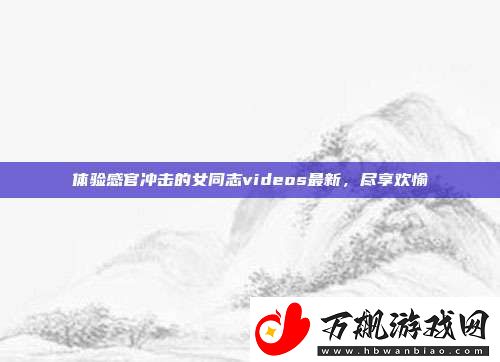 体验感官冲击的女同志videos最新