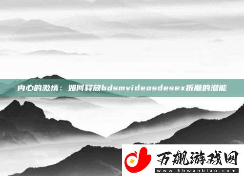 内心的激情：如何释放bdsmvideosdesex折磨的潜能