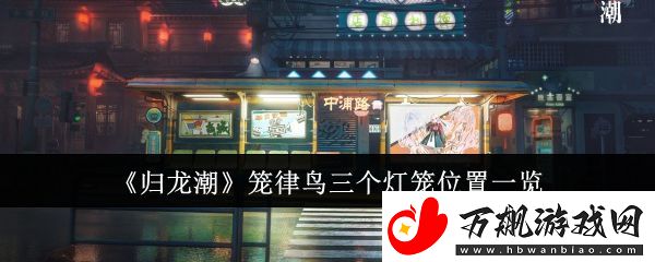 归龙潮笼律鸟三个灯笼位置一览-战斗节奏掌控与技能连携