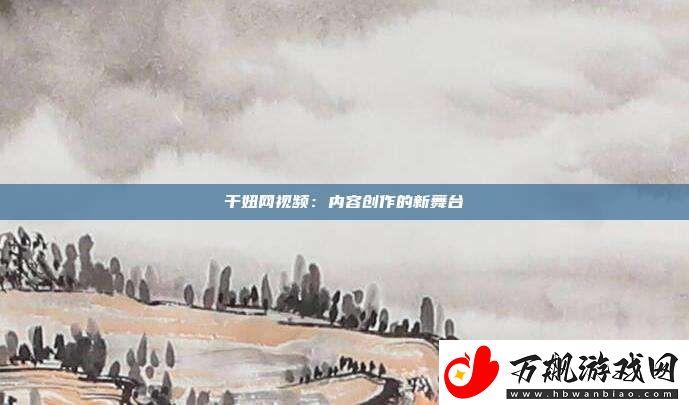 干妞视频：内容创作的新舞台