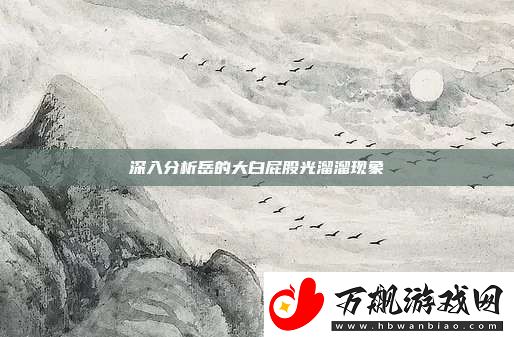 深入分析岳的大白屁股光溜溜现象