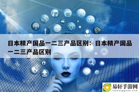 解读精产国品一二三产的区别：从源头到市场的全景分析