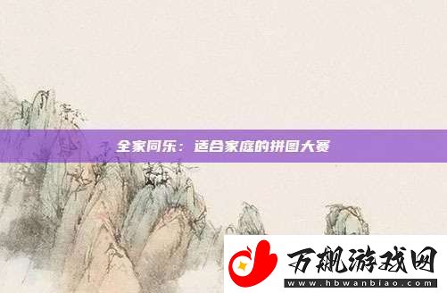 全家同乐：适合家庭的拼图大赛