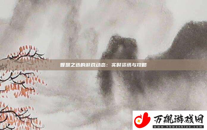 智慧之选的游戏动态：实时与攻略