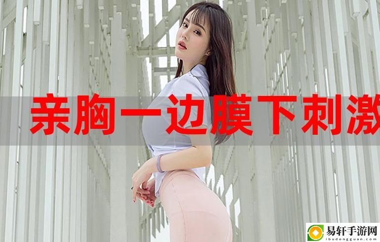 探索一面膜胸口一面吃下部位片段的奇妙之旅