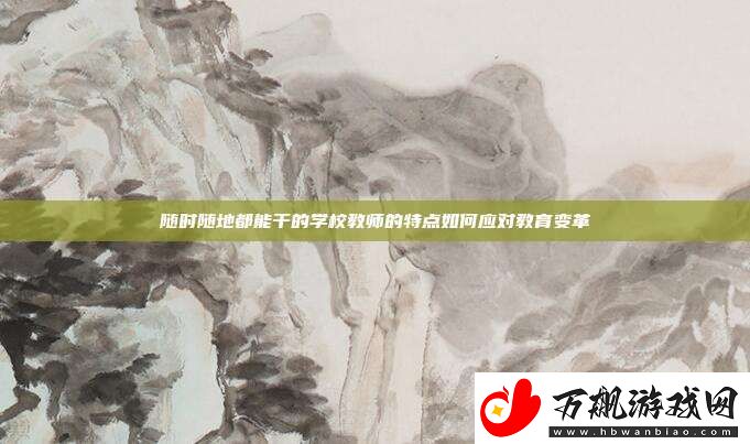 随时随地都能干的学校教师的特点如何应对教育变革