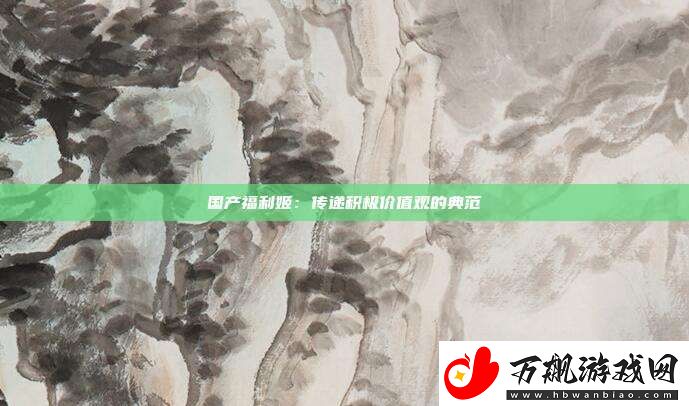 国产福利姬：传递积极价值观的典范