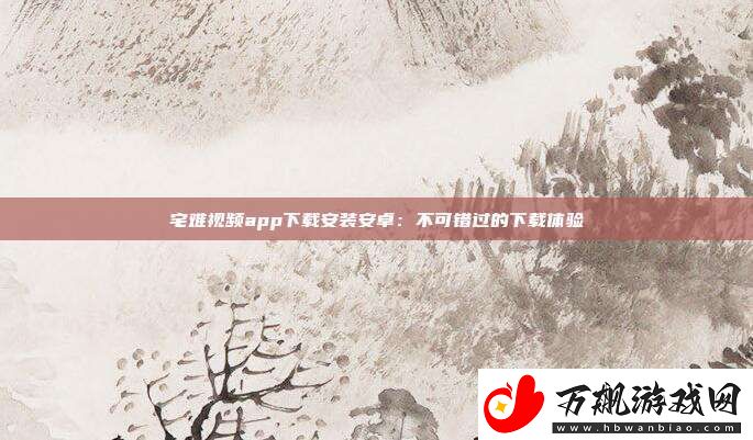 宅难视频app下载安装安卓：不可错过的下载体验