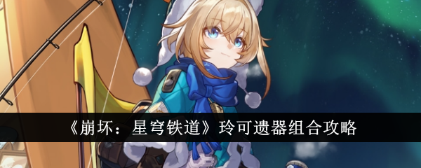 崩坏：星穹铁道玲可遗器组合攻略-崩坏星穹铁道玲可遗器怎么组合