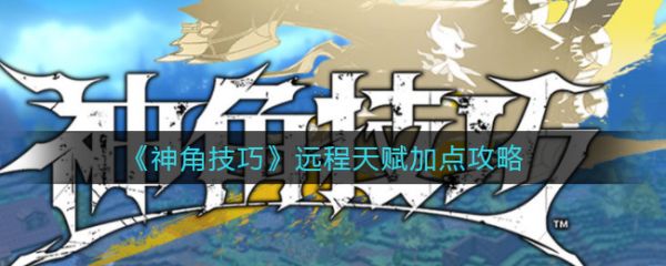 神角技巧远程天赋怎么加点-神角技巧远程天赋加点攻略