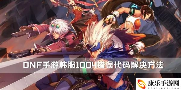DNF手游韩服1004错误代码解决方法